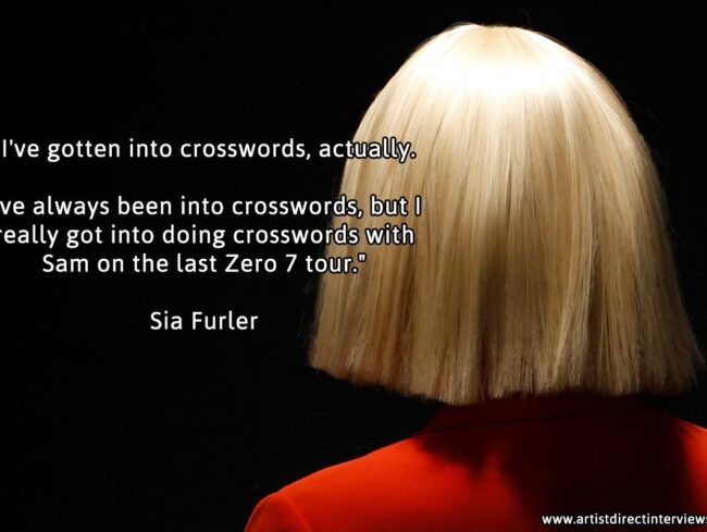 Sia - I've gotten into crosswords, actually. I've always been into crosswords, but I really got into doing crosswords on the last Zero 7 tour.